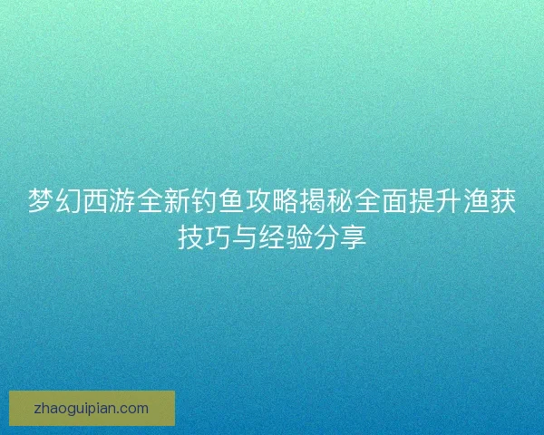 梦幻西游全新钓鱼攻略揭秘全面提升渔获技巧与经验分享