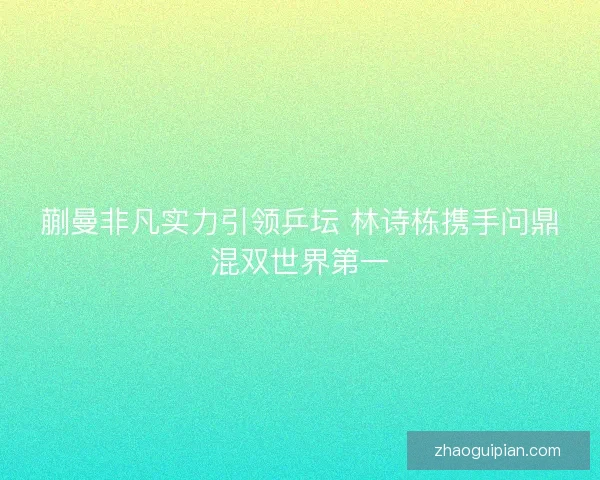 蒯曼非凡实力引领乒坛 林诗栋携手问鼎混双世界第一