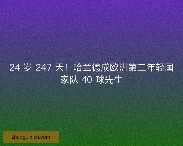 24 岁 247 天！哈兰德成欧洲第二年轻国家队 40 球先生