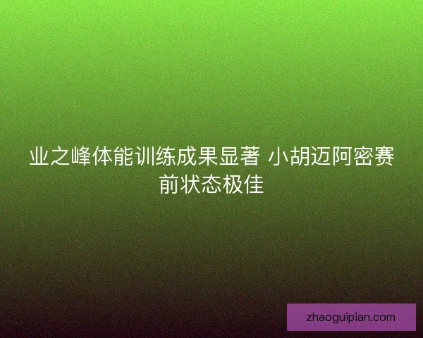 业之峰体能训练成果显著 小胡迈阿密赛前状态极佳