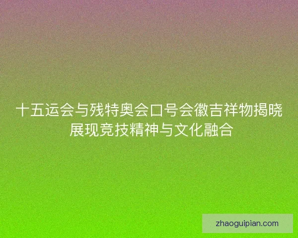 十五运会与残特奥会口号会徽吉祥物揭晓 展现竞技精神与文化融合