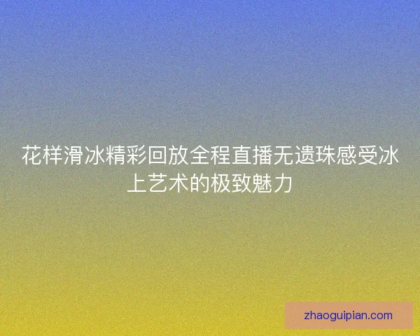 花样滑冰精彩回放全程直播无遗珠感受冰上艺术的极致魅力